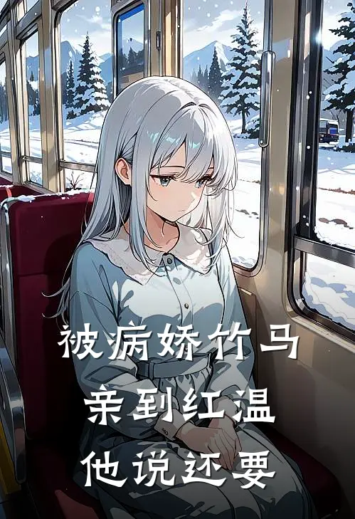 被病娇竹马亲到红温，他说还要谢柟洲礼知临完本完结小说_无弹窗全文免费阅读被病娇竹马亲到红温，他说还要(谢柟洲礼知临)