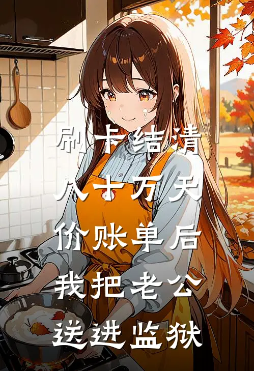 王队沈总《刷卡结清八十万天价账单后，我把老公送进监狱》全文免费在线阅读_《刷卡结清八十万天价账单后，我把老公送进监狱》全本在线阅读