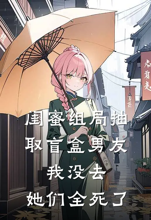 闺蜜组局抽取“盲盒男友”，我没去，她们全死了