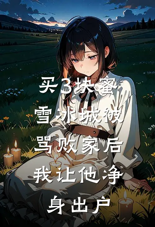 买3块蜜雪冰城被骂败家后，我让他净身出户佚名佚名完整版免费小说_热门网络小说推荐买3块蜜雪冰城被骂败家后，我让他净身出户(佚名佚名)