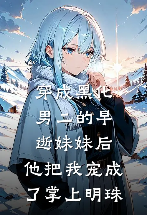 穿成黑化男二的早逝妹妹后，他把我宠成了掌上明珠陆行沈既白免费小说推荐_免费小说笔趣阁穿成黑化男二的早逝妹妹后，他把我宠成了掌上明珠陆行沈既白