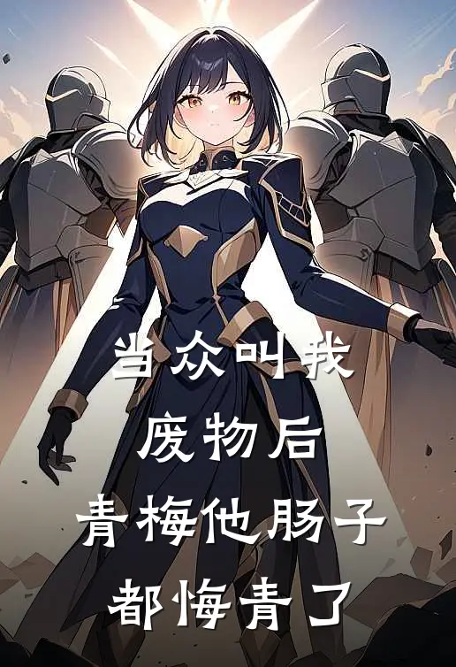 青梅林舒窈(当众叫我废物后，青梅他肠子都悔青了)最新章节免费在线阅读_当众叫我废物后，青梅他肠子都悔青了最新章节免费阅读